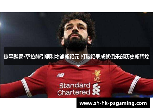 穆罕默德·萨拉赫引领利物浦新纪元 打破纪录成就俱乐部历史新辉煌
