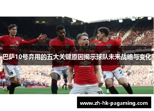 巴萨10号弃用的五大关键原因揭示球队未来战略与变化