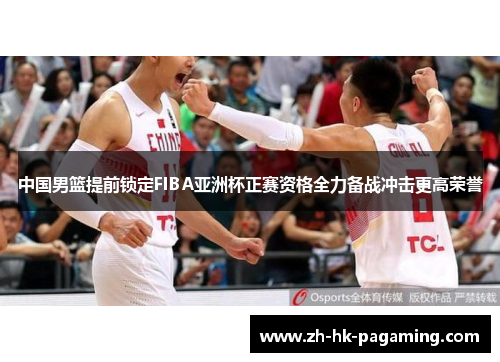 中国男篮提前锁定FIBA亚洲杯正赛资格全力备战冲击更高荣誉