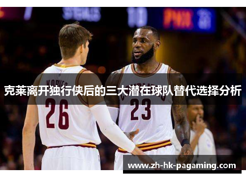 克莱离开独行侠后的三大潜在球队替代选择分析