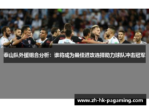 泰山队外援组合分析：谁将成为最佳进攻选择助力球队冲击冠军