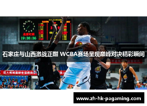 石家庄与山西激战正酣 WCBA赛场呈现巅峰对决精彩瞬间