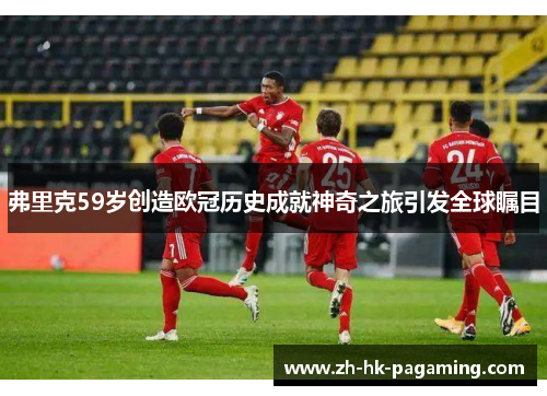 弗里克59岁创造欧冠历史成就神奇之旅引发全球瞩目