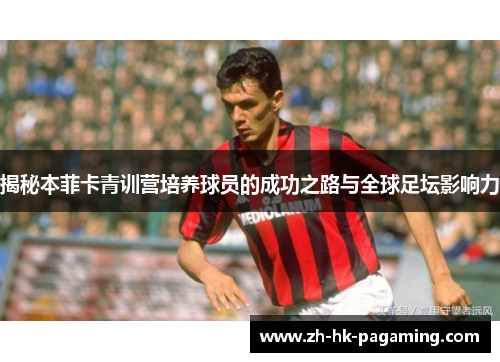 揭秘本菲卡青训营培养球员的成功之路与全球足坛影响力