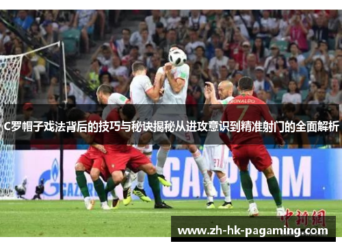 C罗帽子戏法背后的技巧与秘诀揭秘从进攻意识到精准射门的全面解析