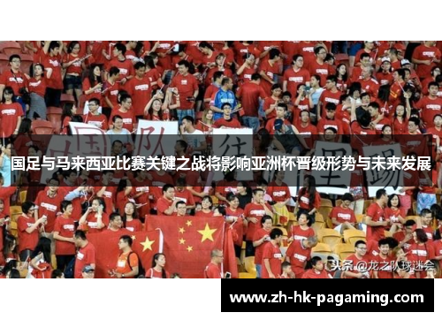 国足与马来西亚比赛关键之战将影响亚洲杯晋级形势与未来发展