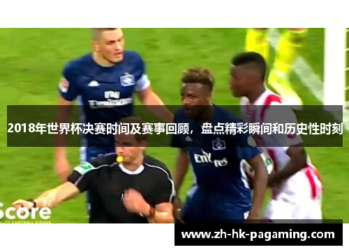 2018年世界杯决赛时间及赛事回顾，盘点精彩瞬间和历史性时刻