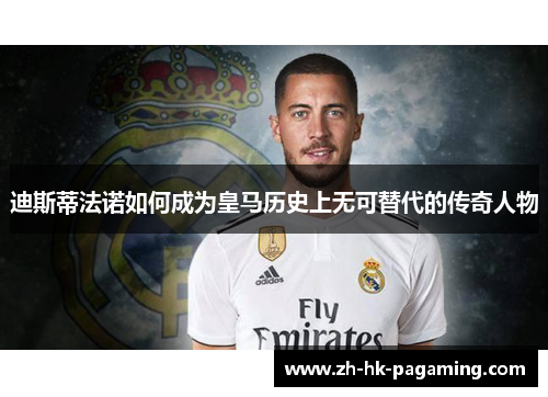 迪斯蒂法诺如何成为皇马历史上无可替代的传奇人物