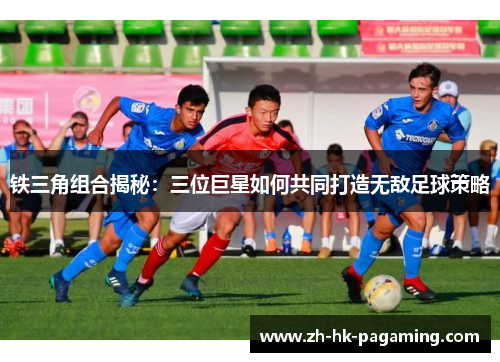 铁三角组合揭秘:三位巨星如何共同打造无敌足球策略 铁三角组合揭秘:三位巨星如何共同打造无敌足球策略