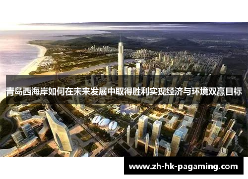 青岛西海岸如何在未来发展中取得胜利实现经济与环境双赢目标 青岛西海岸如何在未来发展中取得胜利实现经济与环境双赢目标