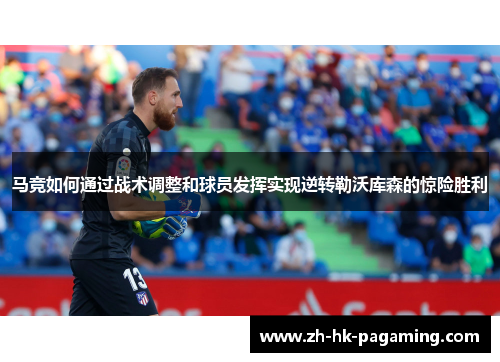 马竞如何通过战术调整和球员发挥实现逆转勒沃库森的惊险胜利