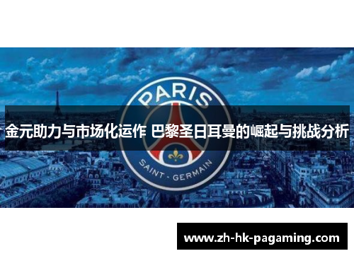 金元助力与市场化运作 巴黎圣日耳曼的崛起与挑战分析