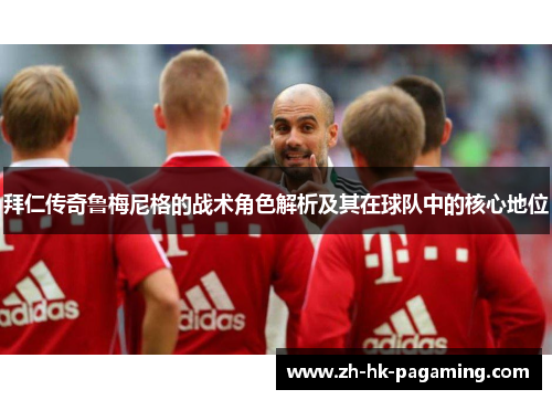 拜仁传奇鲁梅尼格的战术角色解析及其在球队中的核心地位 拜仁传奇鲁梅尼格的战术角色解析及其在球队中的核心地位
