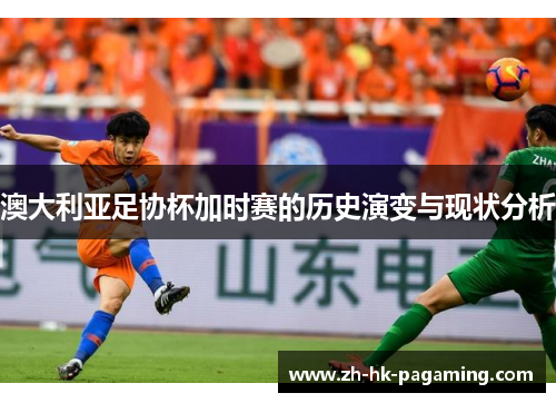 澳大利亚足协杯加时赛的历史演变与现状分析 澳大利亚足协杯加时赛的历史演变与现状分析