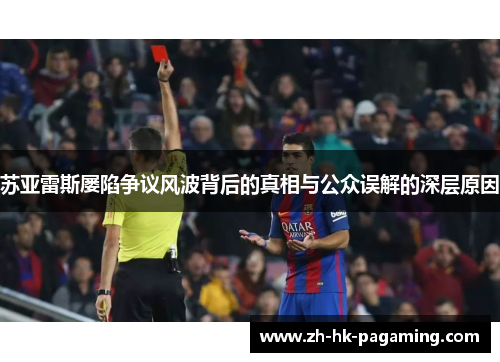 苏亚雷斯屡陷争议风波背后的真相与公众误解的深层原因 苏亚雷斯屡陷争议风波背后的真相与公众误解的深层原因