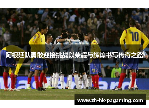 阿根廷队勇敢迎接挑战以荣耀与辉煌书写传奇之路 阿根廷队勇敢迎接挑战以荣耀与辉煌书写传奇之路