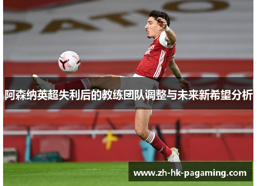 阿森纳英超失利后的教练团队调整与未来新希望分析