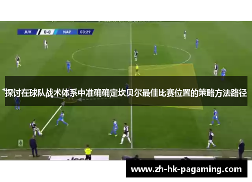 探讨在球队战术体系中准确确定坎贝尔最佳比赛位置的策略方法路径 探讨在球队战术体系中准确确定坎贝尔最佳比赛位置的策略方法路径