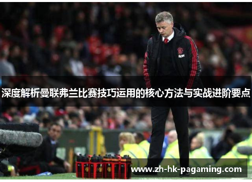 深度解析曼联弗兰比赛技巧运用的核心方法与实战进阶要点 深度解析曼联弗兰比赛技巧运用的核心方法与实战进阶要点