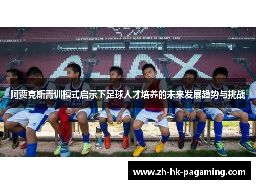阿贾克斯青训模式启示下足球人才培养的未来发展趋势与挑战 阿贾克斯青训模式启示下足球人才培养的未来发展趋势与挑战
