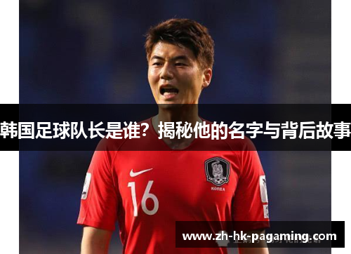 韩国足球队长是谁？揭秘他的名字与背后故事
