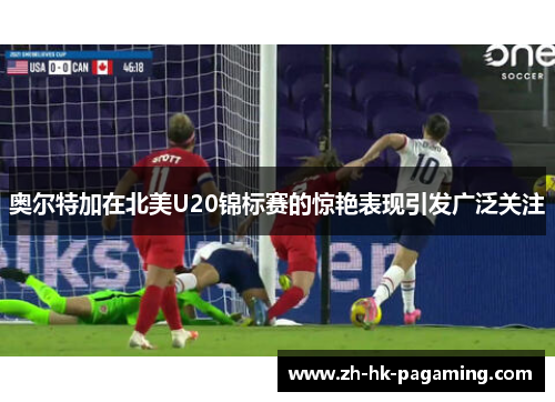 奥尔特加在北美U20锦标赛的惊艳表现引发广泛关注 奥尔特加在北美U20锦标赛的惊艳表现引发广泛关注