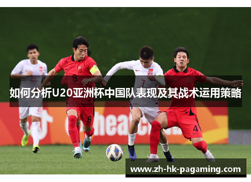 如何分析U20亚洲杯中国队表现及其战术运用策略 如何分析U20亚洲杯中国队表现及其战术运用策略