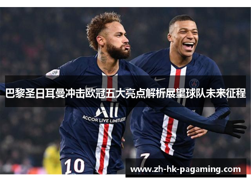 巴黎圣日耳曼冲击欧冠五大亮点解析展望球队未来征程