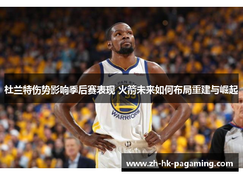 杜兰特伤势影响季后赛表现 火箭未来如何布局重建与崛起