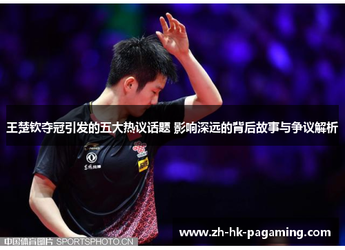 王楚钦夺冠引发的五大热议话题 影响深远的背后故事与争议解析