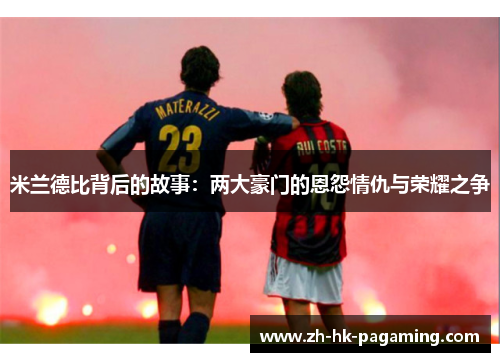 米兰德比背后的故事:两大豪门的恩怨情仇与荣耀之争 米兰德比背后的故事:两大豪门的恩怨情仇与荣耀之争