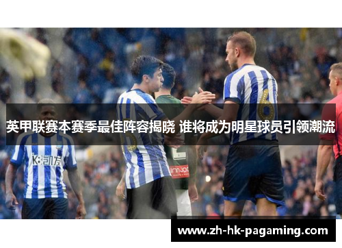 英甲联赛本赛季最佳阵容揭晓 谁将成为明星球员引领潮流