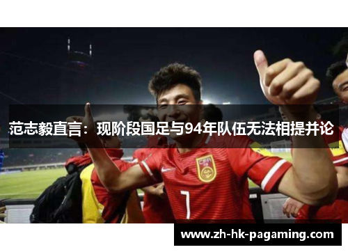 范志毅直言:现阶段国足与94年队伍无法相提并论 范志毅直言:现阶段国足与94年队伍无法相提并论