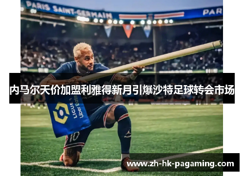 内马尔天价加盟利雅得新月引爆沙特足球转会市场 内马尔天价加盟利雅得新月引爆沙特足球转会市场