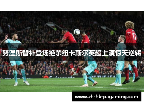 努涅斯替补登场绝杀纽卡斯尔英超上演惊天逆转 努涅斯替补登场绝杀纽卡斯尔英超上演惊天逆转