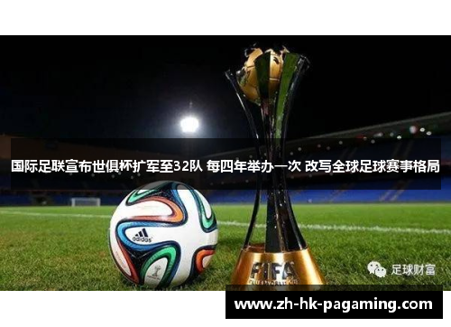 国际足联宣布世俱杯扩军至32队 每四年举办一次 改写全球足球赛事格局