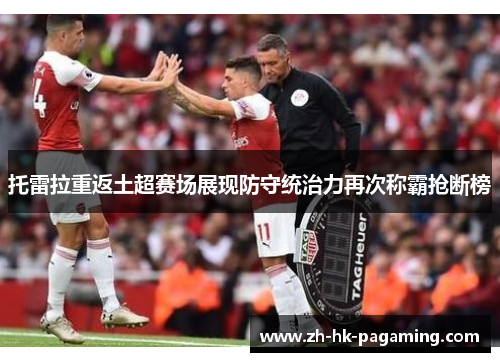 托雷拉重返土超赛场展现防守统治力再次称霸抢断榜 托雷拉重返土超赛场展现防守统治力再次称霸抢断榜