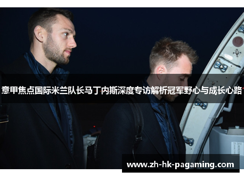 意甲焦点国际米兰队长马丁内斯深度专访解析冠军野心与成长心路 意甲焦点国际米兰队长马丁内斯深度专访解析冠军野心与成长心路