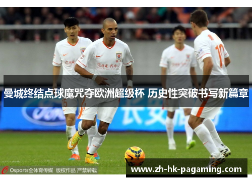 曼城终结点球魔咒夺欧洲超级杯 历史性突破书写新篇章