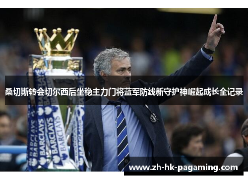 桑切斯转会切尔西后坐稳主力门将蓝军防线新守护神崛起成长全记录