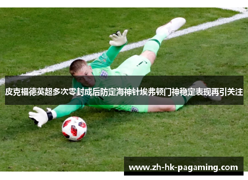 皮克福德英超多次零封成后防定海神针埃弗顿门神稳定表现再引关注 皮克福德英超多次零封成后防定海神针埃弗顿门神稳定表现再引关注