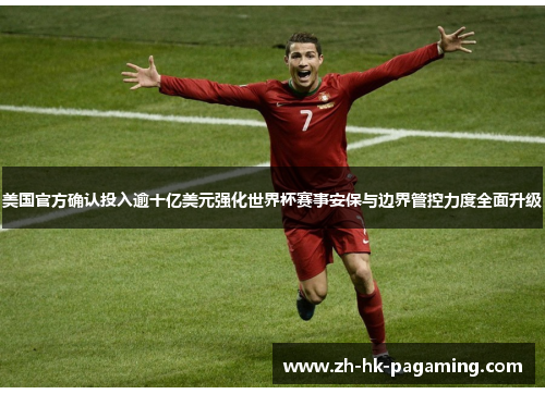 美国官方确认投入逾十亿美元强化世界杯赛事安保与边界管控力度全面升级 美国官方确认投入逾十亿美元强化世界杯赛事安保与边界管控力度全面升级