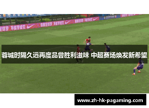 蓉城时隔久远再度品尝胜利滋味 中超赛场焕发新希望 蓉城时隔久远再度品尝胜利滋味 中超赛场焕发新希望