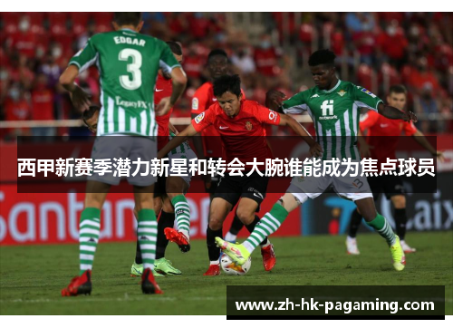 西甲新赛季潜力新星和转会大腕谁能成为焦点球员 西甲新赛季潜力新星和转会大腕谁能成为焦点球员
