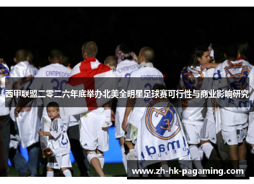 西甲联盟二零二六年底举办北美全明星足球赛可行性与商业影响研究