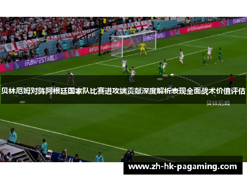 贝林厄姆对阵阿根廷国家队比赛进攻端贡献深度解析表现全面战术价值评估 贝林厄姆对阵阿根廷国家队比赛进攻端贡献深度解析表现全面战术价值评估