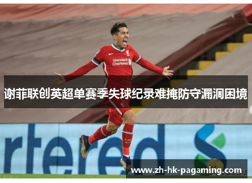 谢菲联创英超单赛季失球纪录难掩防守漏洞困境 谢菲联创英超单赛季失球纪录难掩防守漏洞困境