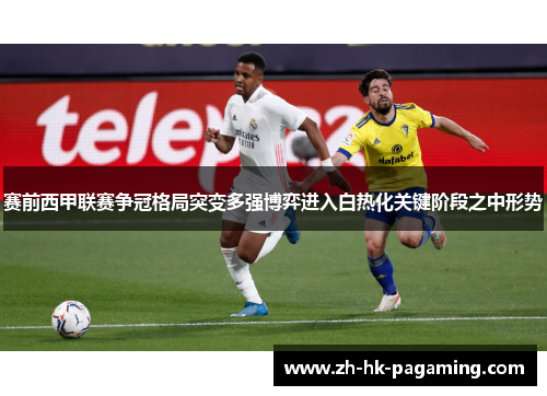 赛前西甲联赛争冠格局突变多强博弈进入白热化关键阶段之中形势