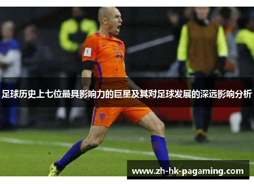 足球历史上七位最具影响力的巨星及其对足球发展的深远影响分析 足球历史上七位最具影响力的巨星及其对足球发展的深远影响分析