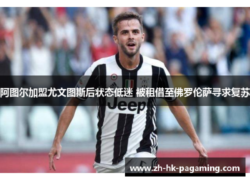 阿图尔加盟尤文图斯后状态低迷 被租借至佛罗伦萨寻求复苏